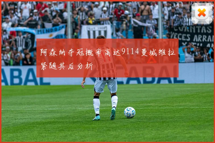 阿森纳夺冠概率高达9114曼城维拉紧随其后分析