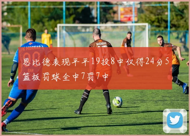 恩比德表现平平19投8中仅得24分5篮板罚球全中7罚7中