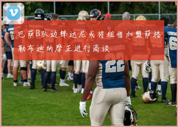 巴萨B队边锋达尼或将租借加盟萨格勒布迪纳摩正进行商谈