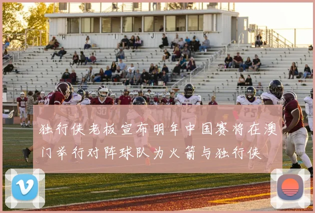 独行侠老板宣布明年中国赛将在澳门举行对阵球队为火箭与独行侠