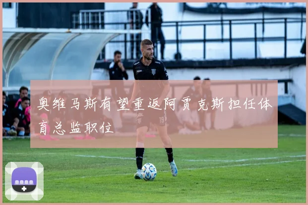 奥维马斯有望重返阿贾克斯担任体育总监职位