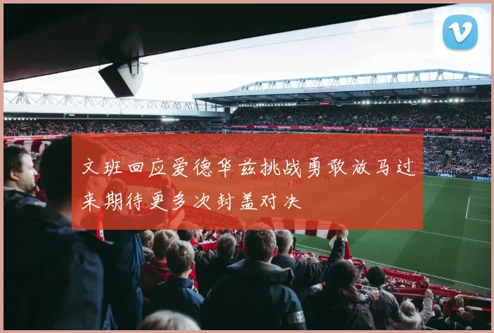 文班回应爱德华兹挑战勇敢放马过来期待更多次封盖对决