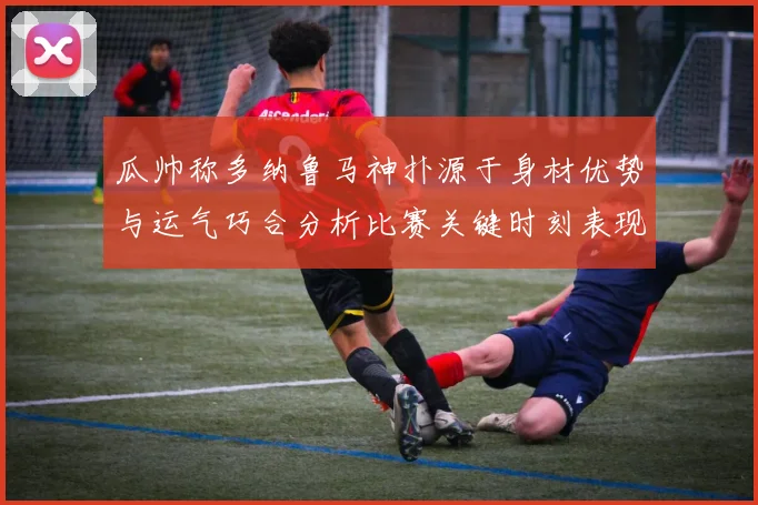 瓜帅称多纳鲁马神扑源于身材优势与运气巧合分析比赛关键时刻表现